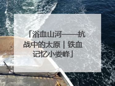 浴血山河——抗战中的太原｜铁血记忆小娄峰